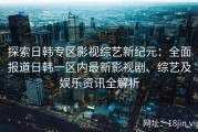 探索日韩专区影视综艺新纪元：全面报道日韩一区内最新影视剧、综艺及娱乐资讯全解析