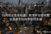 91网商业生态构建：数字平台如何整合资源实现跨界协同发展