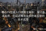 糖心TV在线入口使用全解析：探讨高清画质、无延迟播放及多终端互联的技术优势