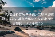 《吃瓜爆料网独家追踪：当明星频遭爆料风波，其背后那些无人问津的秘密如何一步步浮现？》