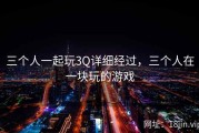 三个人一起玩3Q详细经过，三个人在一块玩的游戏