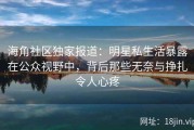 海角社区独家报道：明星私生活暴露在公众视野中，背后那些无奈与挣扎令人心疼