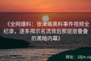 《全网爆料：张津瑜黑料事件视频全纪录，逐条揭示名流背后那层层叠叠的黑暗内幕》