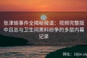 张津瑜事件全揭秘报道：视频完整版中吕总与卫生间黑料纷争的多层内幕记录