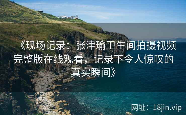 《现场记录：张津瑜卫生间拍摄视频完整版在线观看，记录下令人惊叹的真实瞬间》