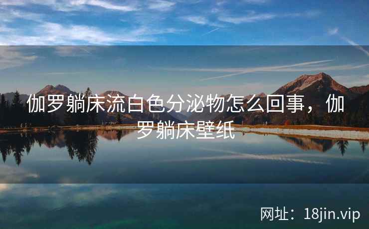 伽罗躺床流白色分泌物怎么回事，伽罗躺床壁纸