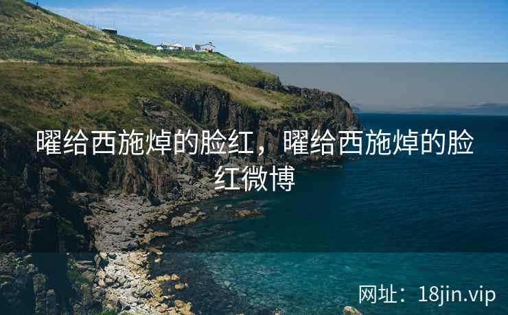 曜给西施焯的脸红，曜给西施焯的脸红微博