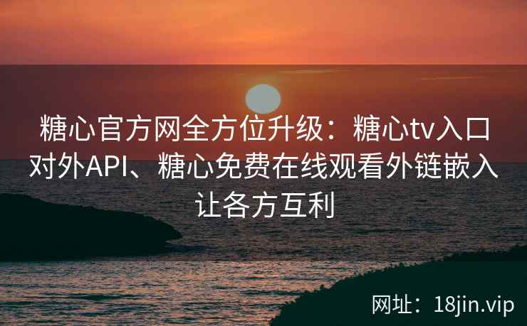 糖心官方网全方位升级：糖心tv入口对外API、糖心免费在线观看外链嵌入让各方互利