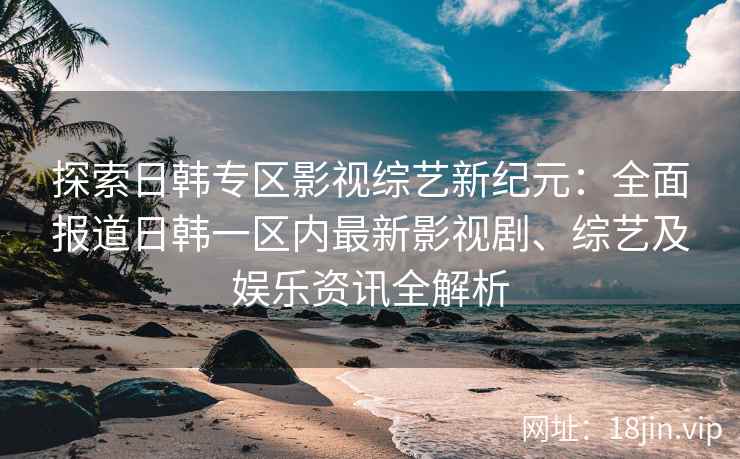 探索日韩专区影视综艺新纪元：全面报道日韩一区内最新影视剧、综艺及娱乐资讯全解析