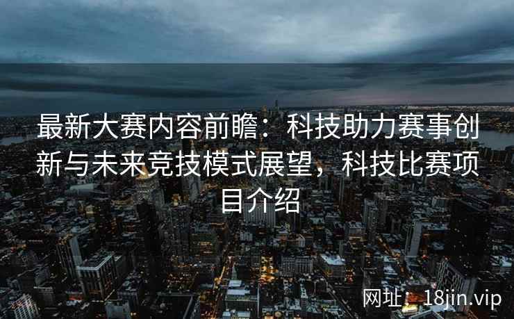 最新大赛内容前瞻：科技助力赛事创新与未来竞技模式展望，科技比赛项目介绍