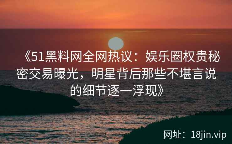 《51黑料网全网热议：娱乐圈权贵秘密交易曝光，明星背后那些不堪言说的细节逐一浮现》
