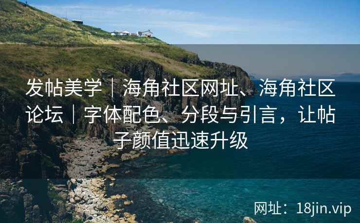 发帖美学｜海角社区网址、海角社区论坛｜字体配色、分段与引言，让帖子颜值迅速升级