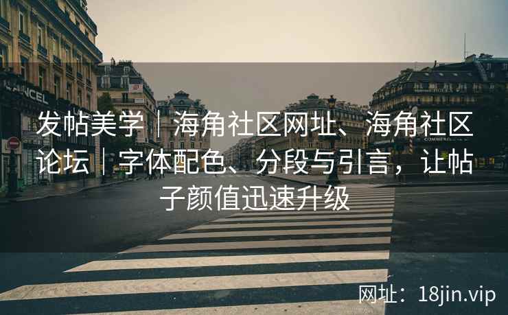发帖美学｜海角社区网址、海角社区论坛｜字体配色、分段与引言，让帖子颜值迅速升级