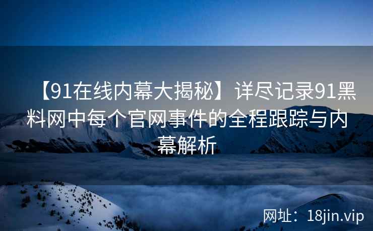 【91在线内幕大揭秘】详尽记录91黑料网中每个官网事件的全程跟踪与内幕解析
