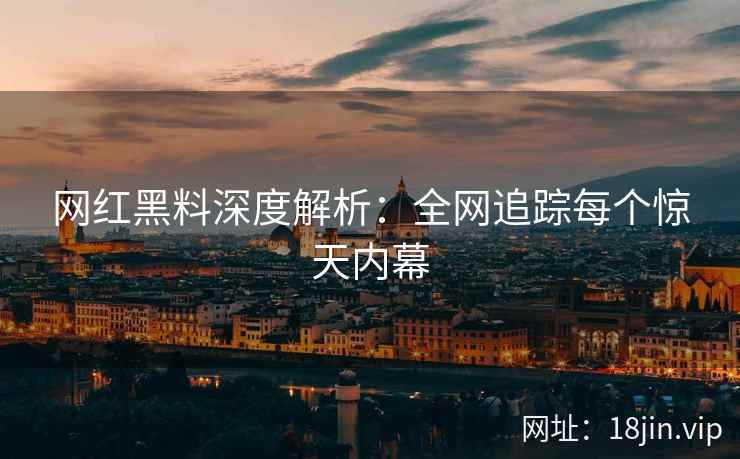 网红黑料深度解析：全网追踪每个惊天内幕