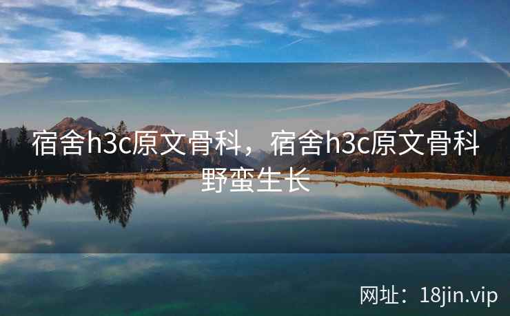 宿舍h3c原文骨科，宿舍h3c原文骨科野蛮生长