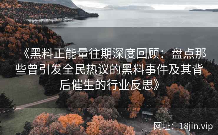 《黑料正能量往期深度回顾：盘点那些曾引发全民热议的黑料事件及其背后催生的行业反思》