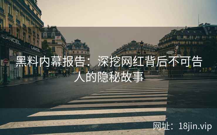 黑料内幕报告：深挖网红背后不可告人的隐秘故事