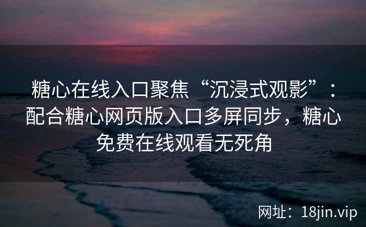 糖心在线入口聚焦“沉浸式观影”：配合糖心网页版入口多屏同步，糖心免费在线观看无死角