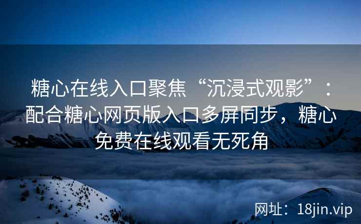 糖心在线入口聚焦“沉浸式观影”：配合糖心网页版入口多屏同步，糖心免费在线观看无死角