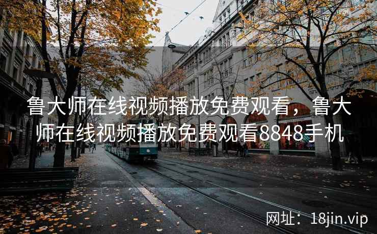 鲁大师在线视频播放免费观看，鲁大师在线视频播放免费观看8848手机