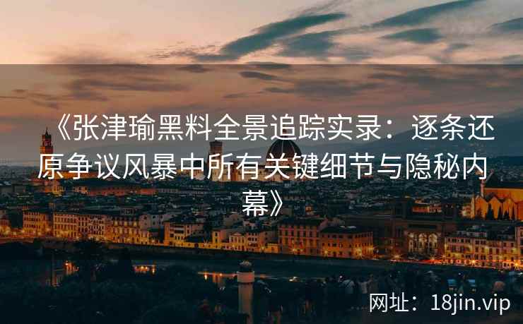 《张津瑜黑料全景追踪实录：逐条还原争议风暴中所有关键细节与隐秘内幕》