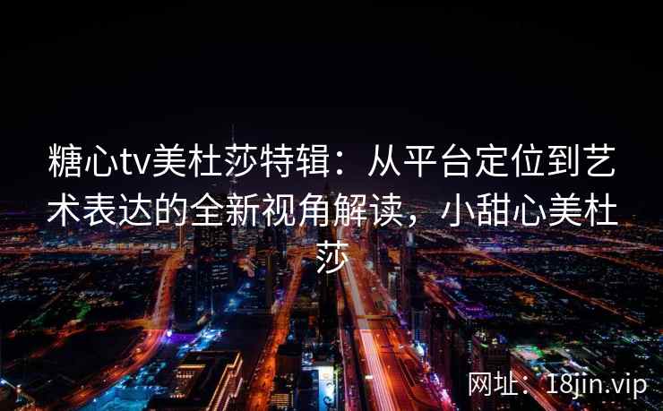 糖心tv美杜莎特辑：从平台定位到艺术表达的全新视角解读，小甜心美杜莎