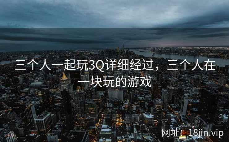 三个人一起玩3Q详细经过，三个人在一块玩的游戏