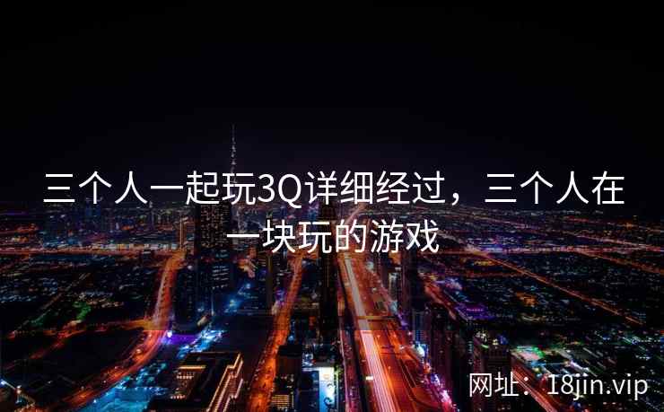 三个人一起玩3Q详细经过，三个人在一块玩的游戏