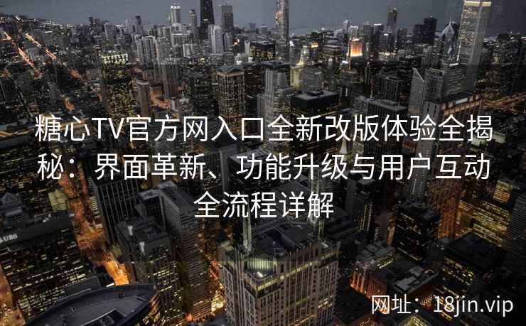糖心TV官方网入口全新改版体验全揭秘：界面革新、功能升级与用户互动全流程详解
