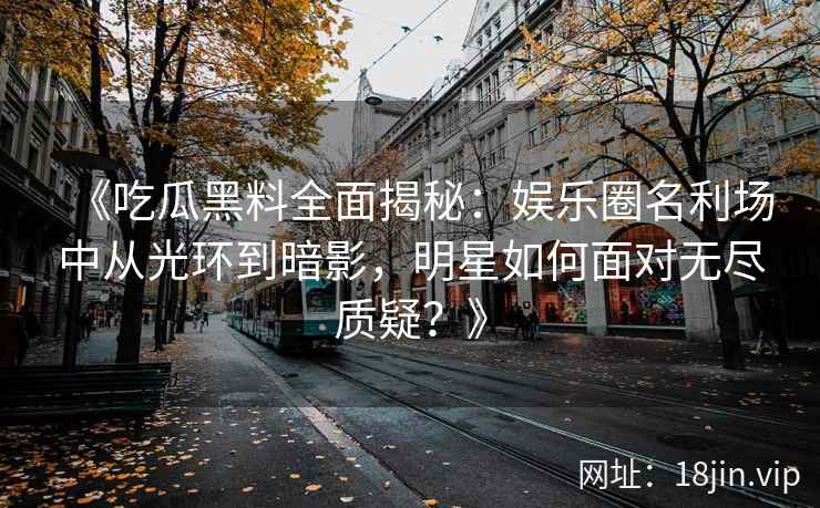 《吃瓜黑料全面揭秘：娱乐圈名利场中从光环到暗影，明星如何面对无尽质疑？》