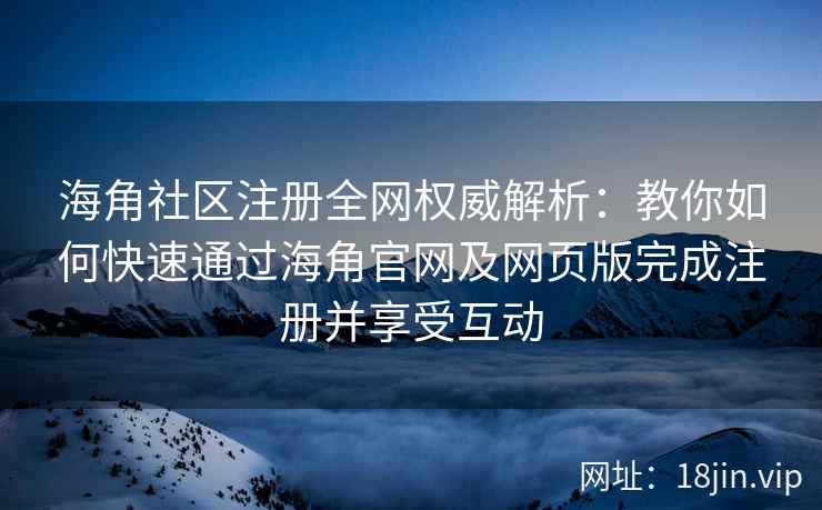 海角社区注册全网权威解析：教你如何快速通过海角官网及网页版完成注册并享受互动