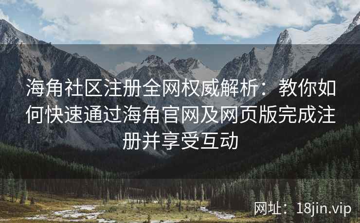 海角社区注册全网权威解析：教你如何快速通过海角官网及网页版完成注册并享受互动